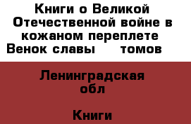 Книги о Великой Отечественной войне в кожаном переплете “Венок славы“ 12 томов.  - Ленинградская обл. Книги, музыка и видео » Книги, журналы   . Ленинградская обл.